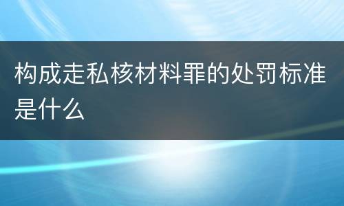 构成走私核材料罪的处罚标准是什么