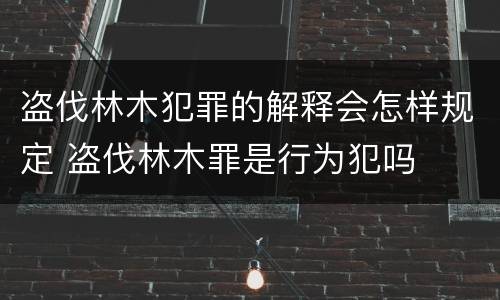 盗伐林木犯罪的解释会怎样规定 盗伐林木罪是行为犯吗