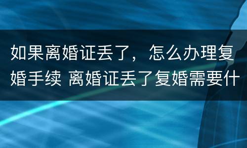 如果离婚证丢了，怎么办理复婚手续 离婚证丢了复婚需要什么手续及证件