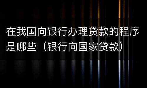 在我国向银行办理贷款的程序是哪些（银行向国家贷款）