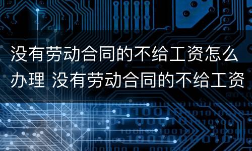 没有劳动合同的不给工资怎么办理 没有劳动合同的不给工资怎么办理离职手续