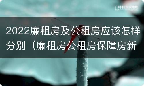 2022廉租房及公租房应该怎样分别（廉租房公租房保障房新政策）