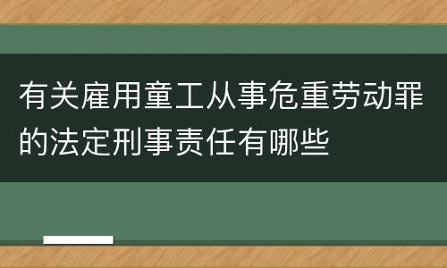 有关雇用童工从事危重劳动罪的法定刑事责任有哪些