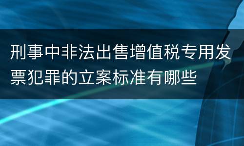 刑事中非法出售增值税专用发票犯罪的立案标准有哪些