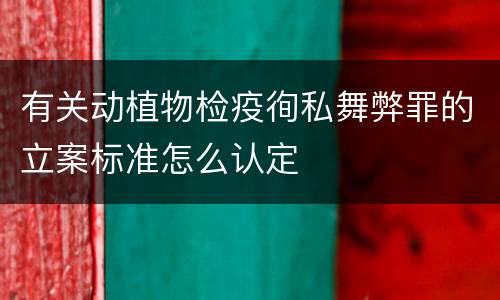 有关动植物检疫徇私舞弊罪的立案标准怎么认定