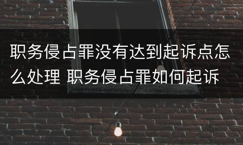 职务侵占罪没有达到起诉点怎么处理 职务侵占罪如何起诉