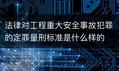 法律对工程重大安全事故犯罪的定罪量刑标准是什么样的