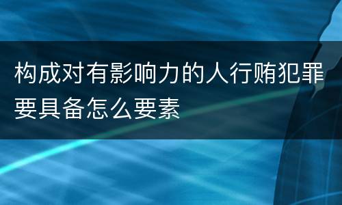 构成对有影响力的人行贿犯罪要具备怎么要素