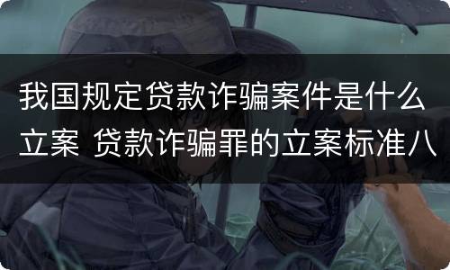 我国规定贷款诈骗案件是什么立案 贷款诈骗罪的立案标准八种