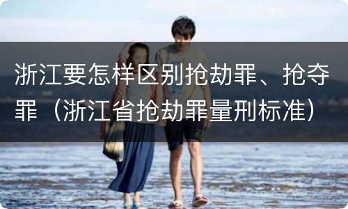 浙江要怎样区别抢劫罪、抢夺罪（浙江省抢劫罪量刑标准）