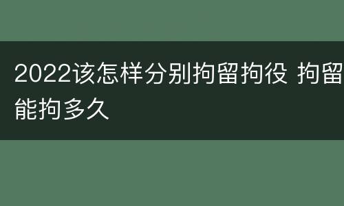 2022该怎样分别拘留拘役 拘留能拘多久