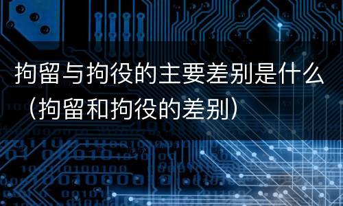 拘留与拘役的主要差别是什么（拘留和拘役的差别）