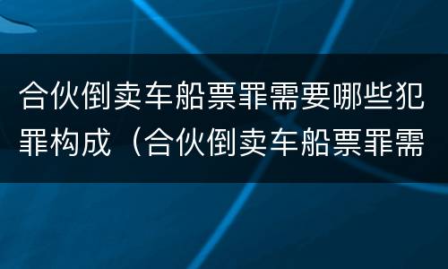 合伙倒卖车船票罪需要哪些犯罪构成（合伙倒卖车船票罪需要哪些犯罪构成要件）