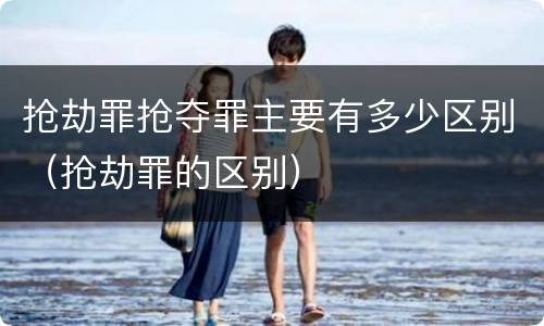 抢劫罪抢夺罪主要有多少区别（抢劫罪的区别）