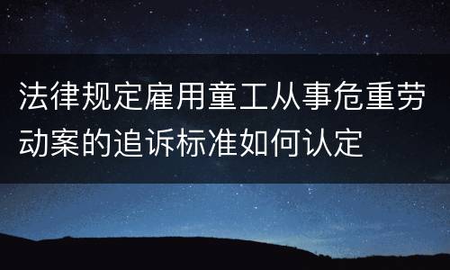 法律规定雇用童工从事危重劳动案的追诉标准如何认定