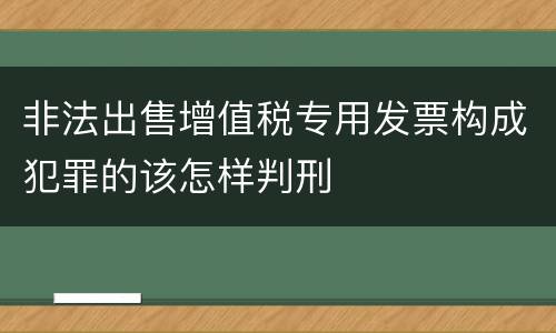 非法出售增值税专用发票构成犯罪的该怎样判刑