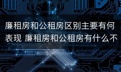 廉租房和公租房区别主要有何表现 廉租房和公租房有什么不同
