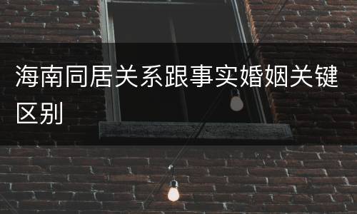 海南同居关系跟事实婚姻关键区别