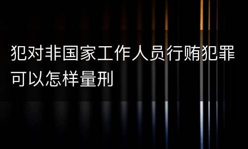 犯对非国家工作人员行贿犯罪可以怎样量刑