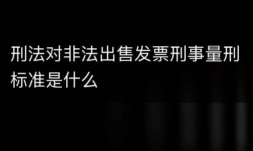 刑法对非法出售发票刑事量刑标准是什么
