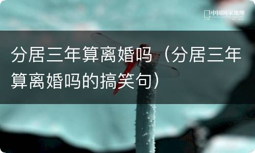分居三年算离婚吗（分居三年算离婚吗的搞笑句）