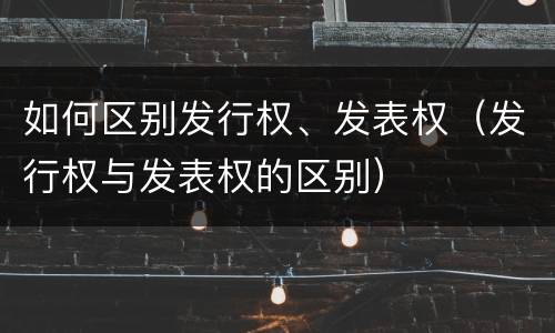 如何区别发行权、发表权（发行权与发表权的区别）