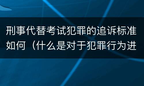 刑事代替考试犯罪的追诉标准如何（什么是对于犯罪行为进行刑事追诉）