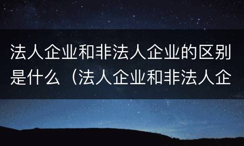 法人企业和非法人企业的区别是什么（法人企业和非法人企业有什么区别）
