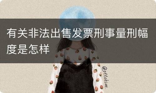 有关非法出售发票刑事量刑幅度是怎样