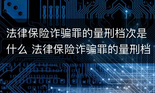 法律保险诈骗罪的量刑档次是什么 法律保险诈骗罪的量刑档次是什么级别