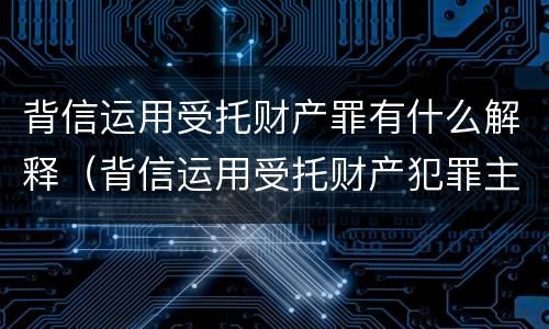 背信运用受托财产罪有什么解释（背信运用受托财产犯罪主体）