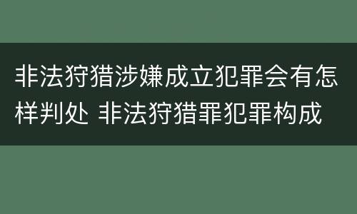 非法狩猎涉嫌成立犯罪会有怎样判处 非法狩猎罪犯罪构成