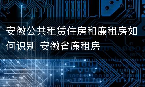 安徽公共租赁住房和廉租房如何识别 安徽省廉租房