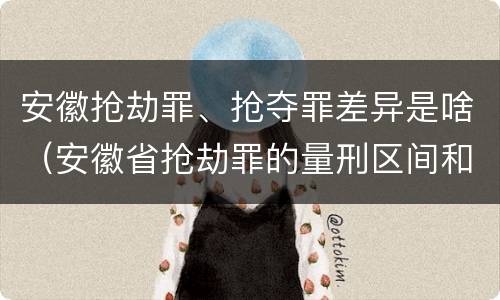 安徽抢劫罪、抢夺罪差异是啥（安徽省抢劫罪的量刑区间和量刑情节）