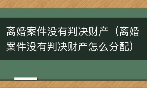 离婚案件没有判决财产（离婚案件没有判决财产怎么分配）