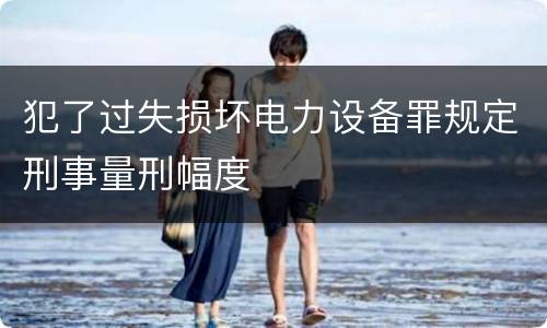 犯了过失损坏电力设备罪规定刑事量刑幅度