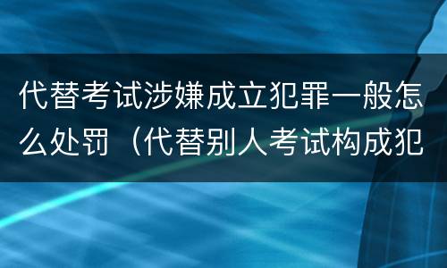 代替考试涉嫌成立犯罪一般怎么处罚（代替别人考试构成犯罪吗）