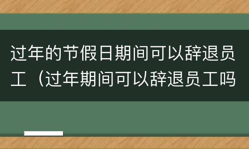 过年的节假日期间可以辞退员工（过年期间可以辞退员工吗）