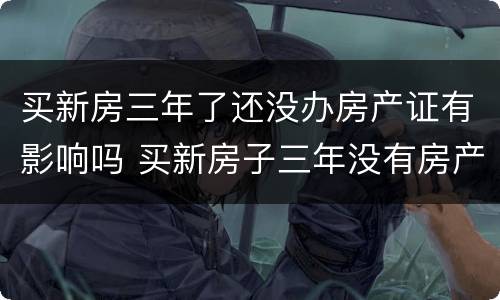 买新房三年了还没办房产证有影响吗 买新房子三年没有房产证下来该怎么办