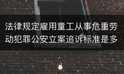 法律规定雇用童工从事危重劳动犯罪公安立案追诉标准是多少