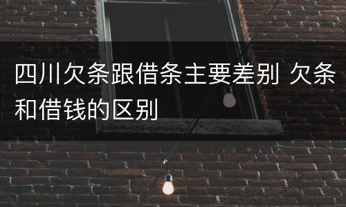 四川欠条跟借条主要差别 欠条和借钱的区别