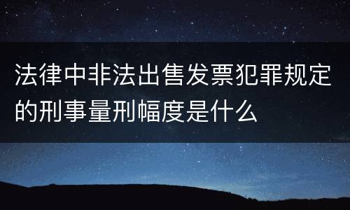 法律中非法出售发票犯罪规定的刑事量刑幅度是什么