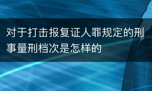 对于打击报复证人罪规定的刑事量刑档次是怎样的