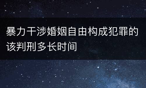 暴力干涉婚姻自由构成犯罪的该判刑多长时间