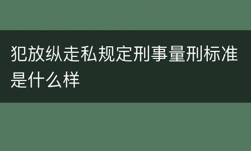 犯放纵走私规定刑事量刑标准是什么样