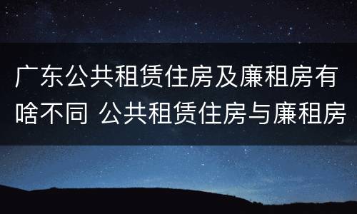 广东公共租赁住房及廉租房有啥不同 公共租赁住房与廉租房的区别