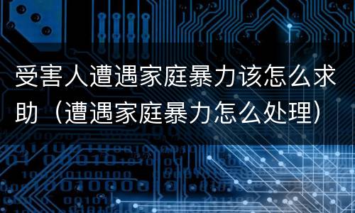 受害人遭遇家庭暴力该怎么求助（遭遇家庭暴力怎么处理）