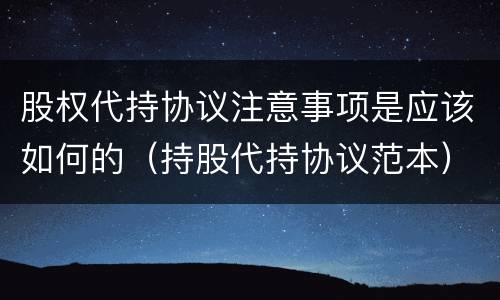 股权代持协议注意事项是应该如何的（持股代持协议范本）