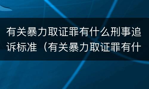 有关暴力取证罪有什么刑事追诉标准（有关暴力取证罪有什么刑事追诉标准吗）