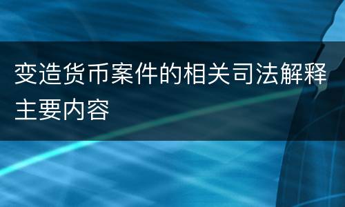 变造货币案件的相关司法解释主要内容